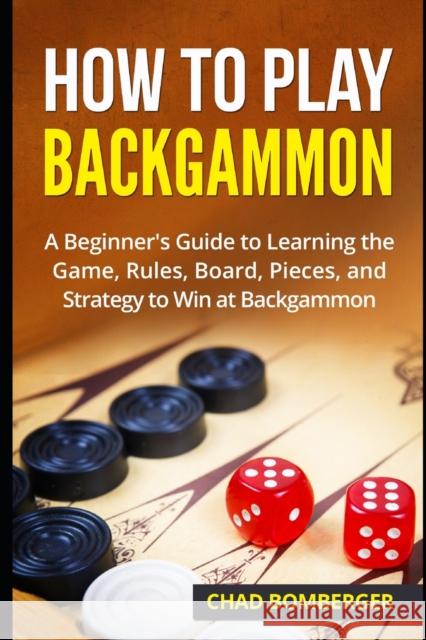How to Play Backgammon: A Beginner's Guide to Learning the Game, Rules, Board, Pieces, and Strategy to Win at Backgammon Chad Bomberger 9781521234204 Independently Published - książka