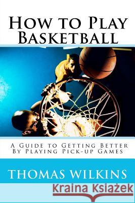 How to Play Basketball: A Guide to Getting Better By Playing Pick-up Games Wilkins, Thomas 9780985121907 Smarter Way Enterprises, LLC - książka