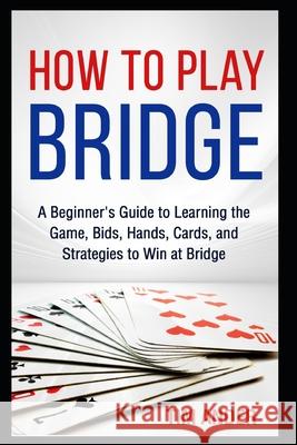 How to Play Bridge: A Beginner's Guide to Learning the Game, Bids, Hands, Cards, and Strategies to Win at Bridge Tim Ander 9781521809501 Independently Published - książka