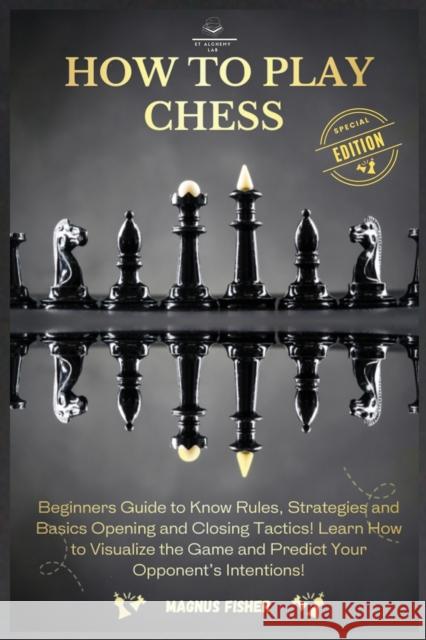 How to Play Chess: 2 BOOKS IN 1: Beginners Guide to Know Rules, Strategies and Basics Opening and Closing Tactics! Learn How to Visualize the Game and Predict Your Opponent's Intentions!  9781803002606 Et Alchemy Lab Ltd - książka