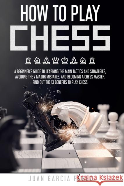 How To Play Chess: A Beginner's Guide To Learning The Main Tactics And Strategies, Avoiding The 7 Major Mistakes, And Becoming A Chess Master. Find Out The 13 Benefits To Play Chess Juan Garcia Pérez 9798588010566 Independently Published - książka