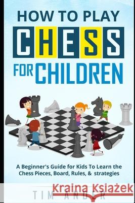 How to Play Chess for Children: A Beginner's Guide for Kids To Learn the Chess Pieces, Board, Rules, & Strategy Tim Ander 9781521165669 Independently Published - książka