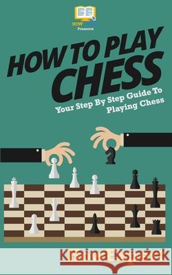 How To Play Chess: Your Step-By-Step Guide To Playing Chess Howexpert Press 9781537408934 Createspace Independent Publishing Platform - książka