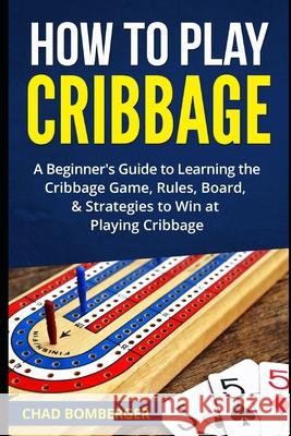 How to Play Cribbage: A Beginner's Guide to Learning the Cribbage Game, Rules, Board, & Strategies to Win at Playing Cribbage Chad Bomberger 9781520965543 Independently Published - książka