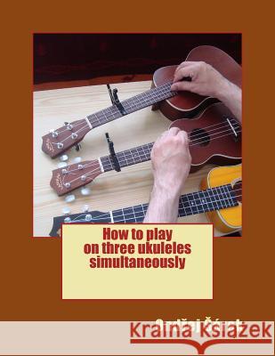 How to play on three ukuleles simultaneously Sarek, Ondrej 9781514781265 Createspace - książka