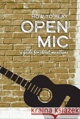 How To Play Open Mic: A Guide For Closet Musicians Feather Road Press 9798746522863 Independently Published - książka