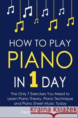 How to Play Piano: In 1 Day - The Only 7 Exercises You Need to Learn Piano Theory, Piano Technique and Piano Sheet Music Today Preston Hoffman 9781981849291 Createspace Independent Publishing Platform - książka