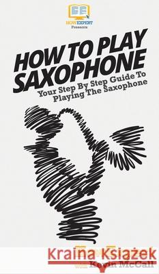 How To Play Saxophone: Your Step By Step Guide To Playing The Saxophone Howexpert 9781648910043 Howexpert - książka