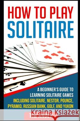 How To Play Solitaire: A Beginner's Guide to Learning Solitaire Games including Solitaire, Nestor, Pounce, Pyramid, Russian Bank, Golf, and Y Tim Ander 9781976885846 Independently Published - książka