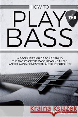 How to Play the Bass: A Beginner's Guide to Learning the Basics of the Bass, Reading Music, and Playing Songs with Audio Recordings Jason Randall 9781795485821 Independently Published - książka