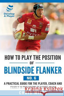 How to Play the Position of Blindside Flanker (No.6): How to Play the Position of Blindside Flanker (No.6) Mr Chris Miles 9780648253556 Develop a Player - książka