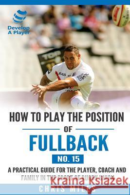 How to play the position of Fullback (No. 15): A practical guide for the player, coach and family in the sport of rugby union Miles, Chris 9780648274537 Develop a Player - książka