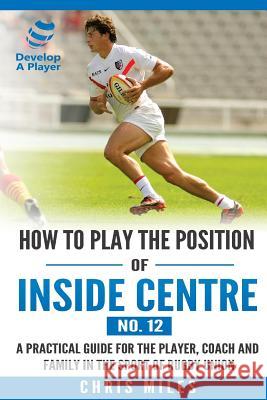 How to play the position of Inside Centre (No. 12): A practical guide for the player, coach and family in the sport of rugby union Miles, Chris 9780648274506 Develop a Player - książka