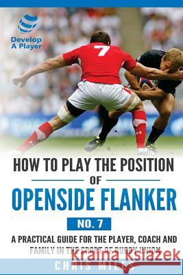 How to Play the Position of Openside Flanker (No.7): A practical guide for the player, coach and family in the sport of rugby union Miles, Chris 9780648253563 Develop a Player - książka