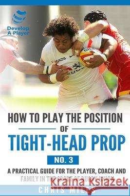 How to play the position of Tight-head Prop (No.3): A practical guide for the player, coach and family in the sport of rugby union Chris Miles 9780648274544 Develop a Player - książka
