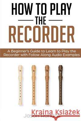 How to Play the Recorder: A Beginner's Guide to Learn to Play the Recorder with Follow Along Audio Examples Jason Randall 9781797875613 Independently Published - książka