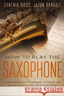 How to Play the Saxophone: A Beginner's Guide to Learning the Saxophone Basics, Reading Music, and Playing Songs with Audio Recordings Jason Randall Cynthia Riess 9781795364744 Independently Published - książka