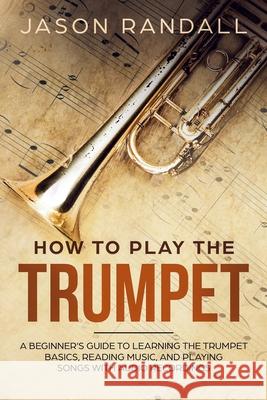 How to Play the Trumpet: A Beginner's Guide to Learning the Trumpet Basics, Reading Music, and Playing Songs with Audio Recordings Jason Randall 9781074700218 Independently Published - książka