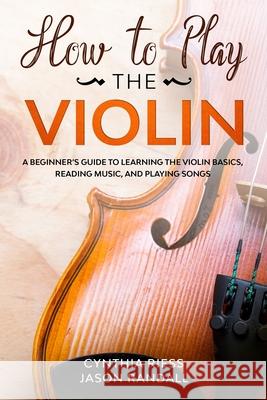 How to Play the Violin: A Beginner's Guide to Learning the Violin Basics, Reading Music, and Playing Songs Jason Randall Cynthia Riess 9781710369274 Independently Published - książka