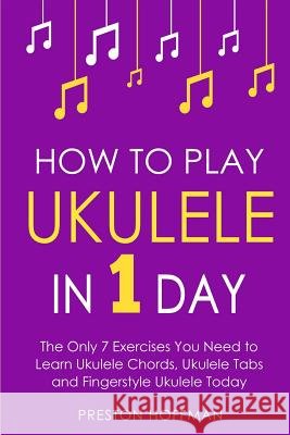 How to Play Ukulele: In 1 Day - The Only 7 Exercises You Need to Learn Ukulele Chords, Ukulele Tabs and Fingerstyle Ukulele Today Preston Hoffman 9781979833110 Createspace Independent Publishing Platform - książka