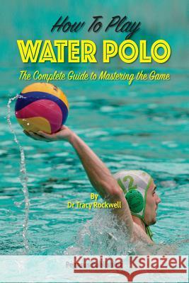 How To Play Water Polo: The Complete Guide To Mastering The Game Rockwell, Tracy 9780994201416 Ashnong Pty Ltd T/As Pegasus Publishing - książka