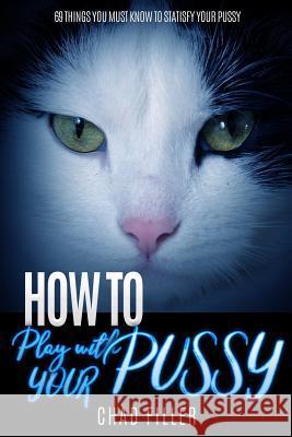 How to Play With Your Pussy: 69 Things You Must Know to Satisfy Your Pussy Filler, Chad 9781544672762 Createspace Independent Publishing Platform - książka