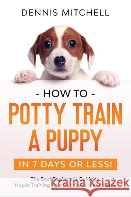 How to Potty Train a Puppy... in 7 Days or Less!: The Best Beginner's Guide to House Training Your Pup Quickly and Easily Dennis Mitchell 9789659297610 Publishdrive - książka