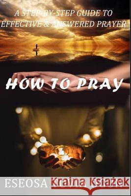 How to Pray: A Step-By-Step Guide to Effective & Answered Prayer Eseosa Tovia Ogun 9781792849039 Independently Published - książka