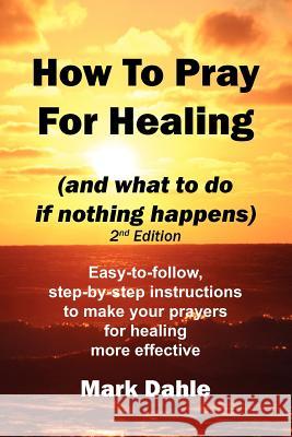 How To Pray For Healing (and what to do if nothing happens) 2nd Edition: Easy-to-follow, step-by-step instructions to make your prayers for healing mo Dahle, Mark 9781466385405 Createspace - książka