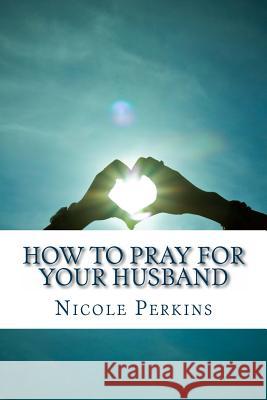 How to Pray for Your Husband: Bless Your Husband Everyday Nicole Perkins 9781629430225 Khe Global LLC - książka