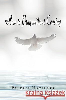 How to Pray Without Ceasing Valerie Hayslett 9781436397810 Xlibris Corporation - książka