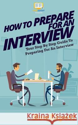 How To Prepare For An Interview: Your Step-By-Step Guide To Preparing For An Interview Howexpert Press 9781537086576 Createspace Independent Publishing Platform - książka