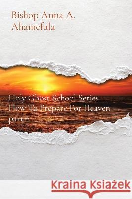 How To Prepare For Heaven part 2: Holy Ghost School Series Bishop Anna a Ahamefula   9781088179765 IngramSpark - książka