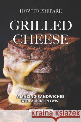 How To Prepare Grilled Cheese: Amazing Sandwiches with a Modern Twist Allie Allen 9781687257628 Independently Published - książka
