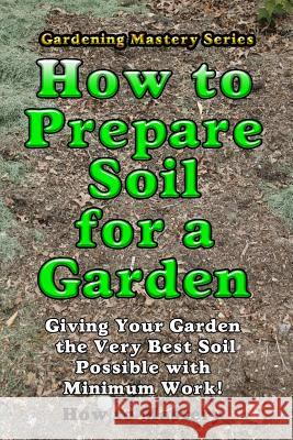 How to Prepare Soil for a Garden: Giving Your Garden the Very Best Soil Possible with Minimum Work! How-To Mastery 9781493702794 Createspace - książka