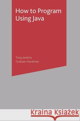 How to Program Using Java Tony Jenkins, Graham Hardman 9781403912237 Bloomsbury Publishing PLC - książka