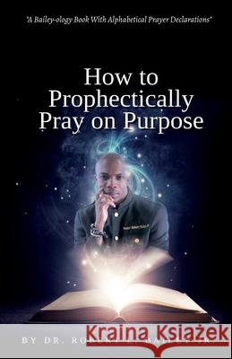 How to Prophetically Pray on Purpose: A Bailey-ology Book With Alphabetical Prayer Declarations Cherylrese Henry Adrienne E. Bell Robert L., Jr. Bailey 9780578653051 Restoration of Praise - książka