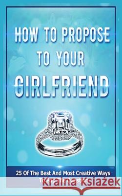 How To Propose To Your Girlfriend: 25 Of The Best And Most Creative Ways To Pop The Question Evans, Samantha 9781952964015 Matt Morris - książka