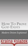 How To Prove God Exists Explained, Modern Deism 9781548669263 Createspace Independent Publishing Platform