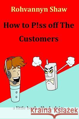 How To P!ss Off The Customers: a book of bad advice Shaw, Rohvannyn 9781539312826 Createspace Independent Publishing Platform - książka