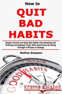 How to Quit Bad Habits: Regain Control and Quit Bad Habits Like Smoking and Drinking and Replace Them With Good Ones By Going Through 6 Phases Rollins Grazano 9781671106147 Independently Published - książka