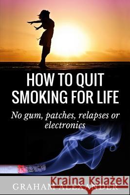 How To Quit Smoking For Life: No gum, patches, relapses or electronics Alexander, Graham 9781508841272 Createspace - książka