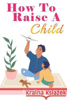 How to Raise a Child: The Journey from Living a Single Life, Dating, Getting Married to Starting a Family Lita Caine 9789198671650 Tryggve Kainert - książka