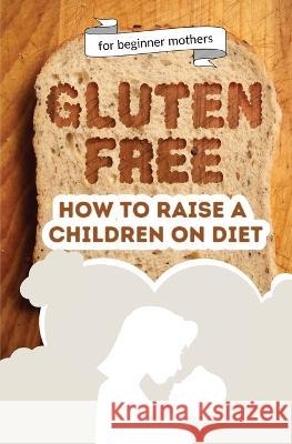 How to raise a children on diet: Gluten-free lifestyle at 3 years old: Learn how to teach your child the importance of a healthy eating plan and how t Tagarta, Catalina 9786064515131 Contrafort - książka