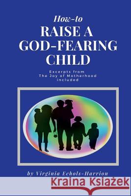 How to Raise A God-Fearing Child Harrison, Virginia Echols 9781722666217 Createspace Independent Publishing Platform - książka
