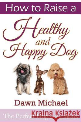 How to Raise a Healthy and Happy Dog: The Perfect Dog Care Book Dawn Michael 9781304716613 Lulu.com - książka