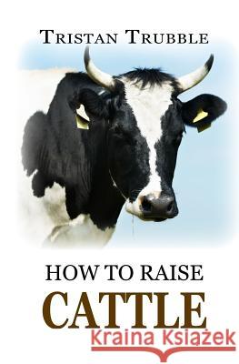 How to Raise Cattle Tristan Trubble 9781548242633 Createspace Independent Publishing Platform - książka