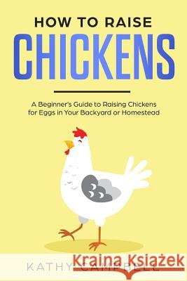 How to Raise Chickens: A Beginner's Guide to Raising Chickens for Eggs in Your Backyard or Homestead Kathy Campbell 9781074404451 Independently Published - książka