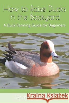 How to Raise Ducks in the Backyard: A Duck Farming Guide for Beginners David Josephson 9781719964852 Independently Published - książka