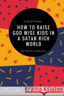 How To Raise God Wise Kids In A Satan Rich World: A Devotional Anderson, Karen J. 9781546566298 Createspace Independent Publishing Platform - książka